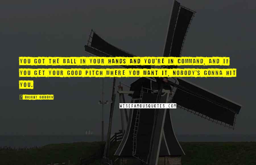 Dwight Gooden Quotes: You got the ball in your hands and you're in command, and if you get your good pitch where you want it, nobody's gonna hit you.