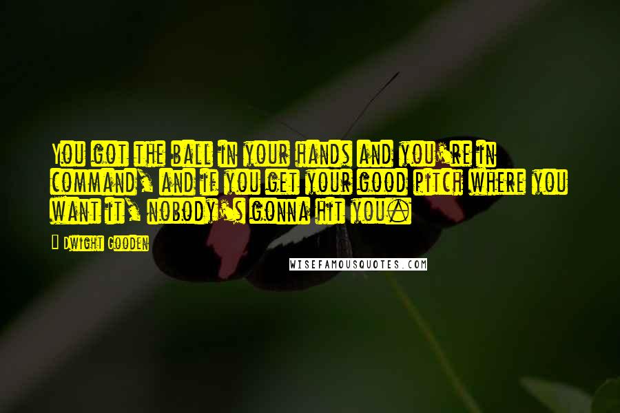 Dwight Gooden Quotes: You got the ball in your hands and you're in command, and if you get your good pitch where you want it, nobody's gonna hit you.