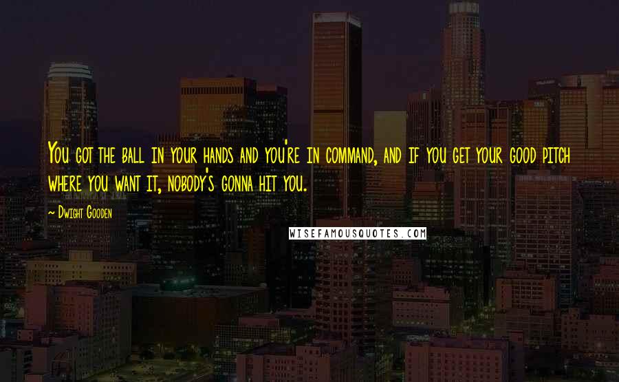 Dwight Gooden Quotes: You got the ball in your hands and you're in command, and if you get your good pitch where you want it, nobody's gonna hit you.