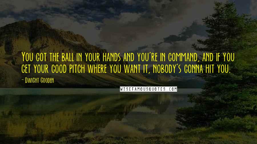 Dwight Gooden Quotes: You got the ball in your hands and you're in command, and if you get your good pitch where you want it, nobody's gonna hit you.