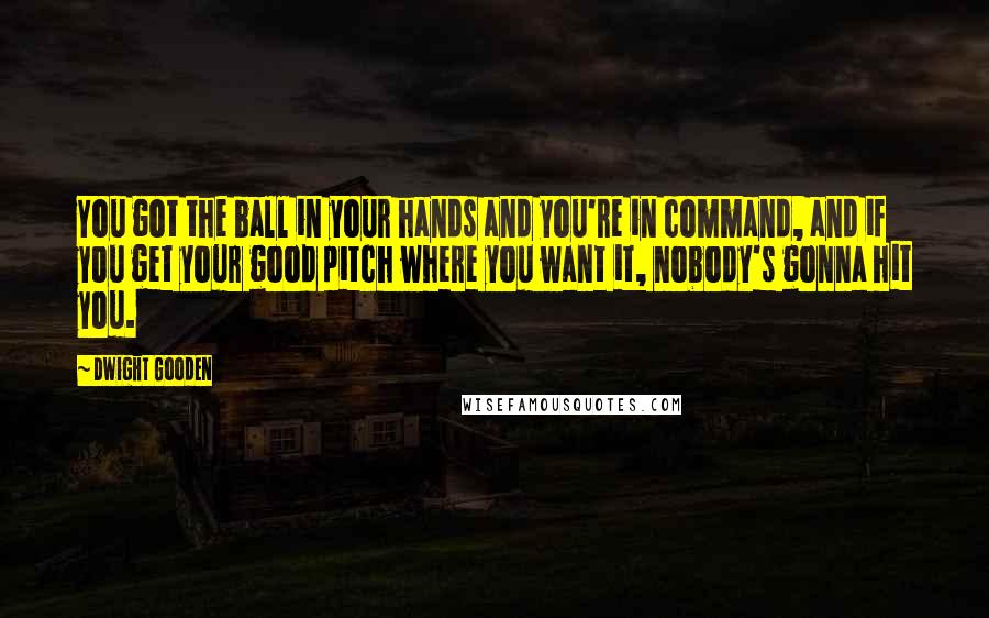 Dwight Gooden Quotes: You got the ball in your hands and you're in command, and if you get your good pitch where you want it, nobody's gonna hit you.