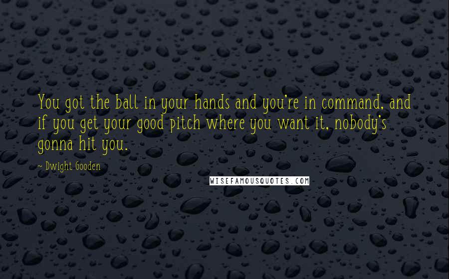 Dwight Gooden Quotes: You got the ball in your hands and you're in command, and if you get your good pitch where you want it, nobody's gonna hit you.