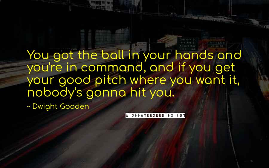 Dwight Gooden Quotes: You got the ball in your hands and you're in command, and if you get your good pitch where you want it, nobody's gonna hit you.