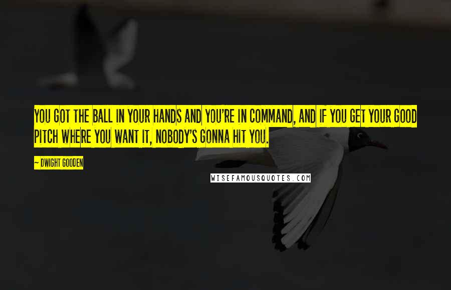 Dwight Gooden Quotes: You got the ball in your hands and you're in command, and if you get your good pitch where you want it, nobody's gonna hit you.