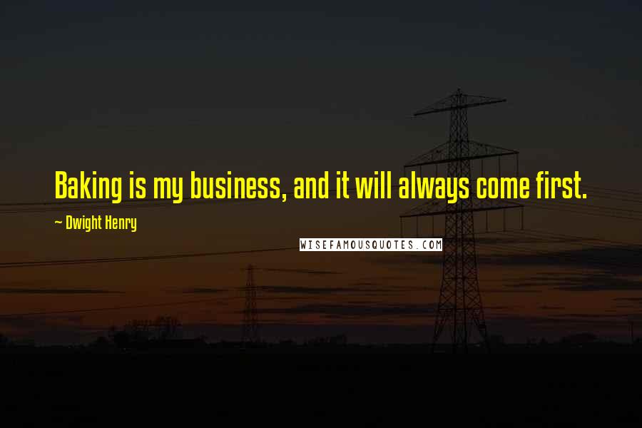 Dwight Henry Quotes: Baking is my business, and it will always come first.