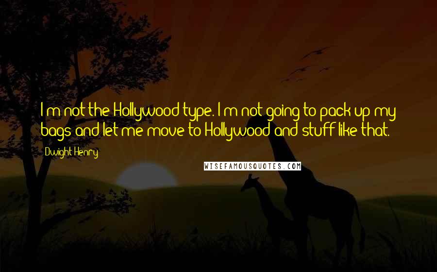 Dwight Henry Quotes: I'm not the Hollywood type. I'm not going to pack up my bags and let me move to Hollywood and stuff like that.