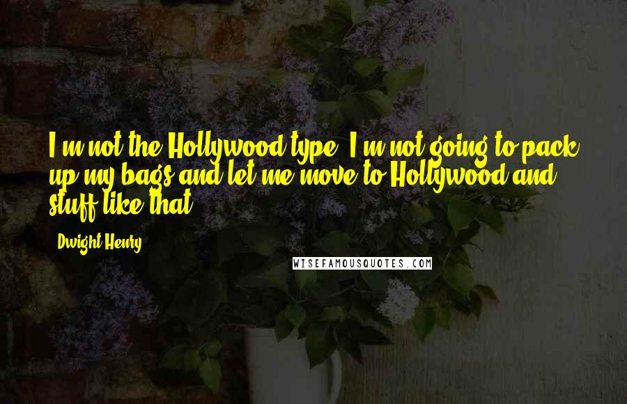 Dwight Henry Quotes: I'm not the Hollywood type. I'm not going to pack up my bags and let me move to Hollywood and stuff like that.