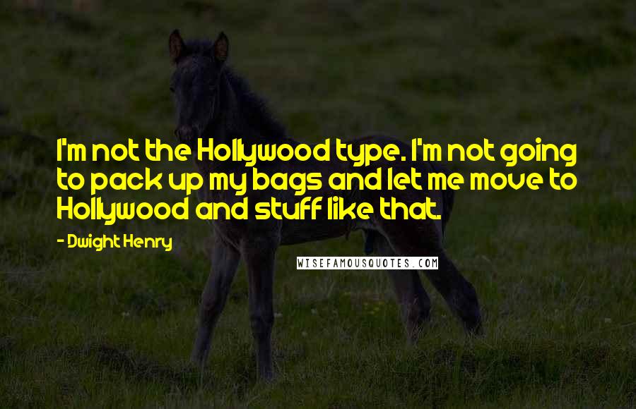 Dwight Henry Quotes: I'm not the Hollywood type. I'm not going to pack up my bags and let me move to Hollywood and stuff like that.