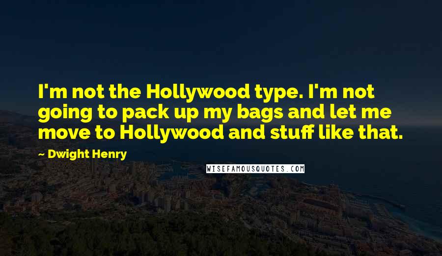 Dwight Henry Quotes: I'm not the Hollywood type. I'm not going to pack up my bags and let me move to Hollywood and stuff like that.