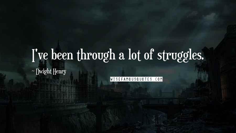 Dwight Henry Quotes: I've been through a lot of struggles.