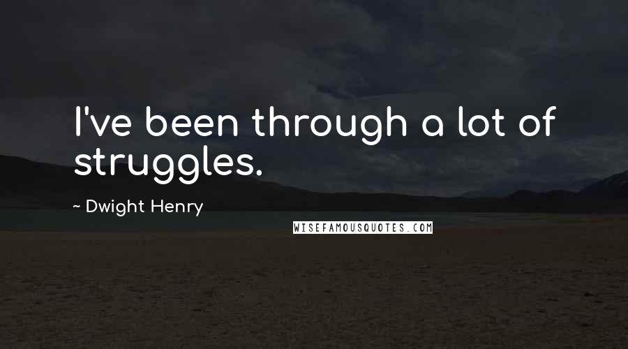 Dwight Henry Quotes: I've been through a lot of struggles.