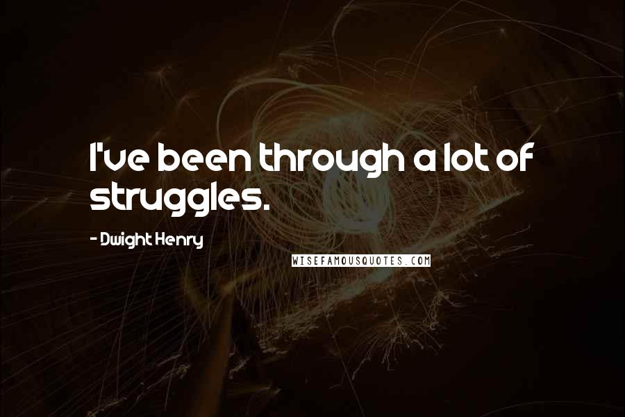 Dwight Henry Quotes: I've been through a lot of struggles.