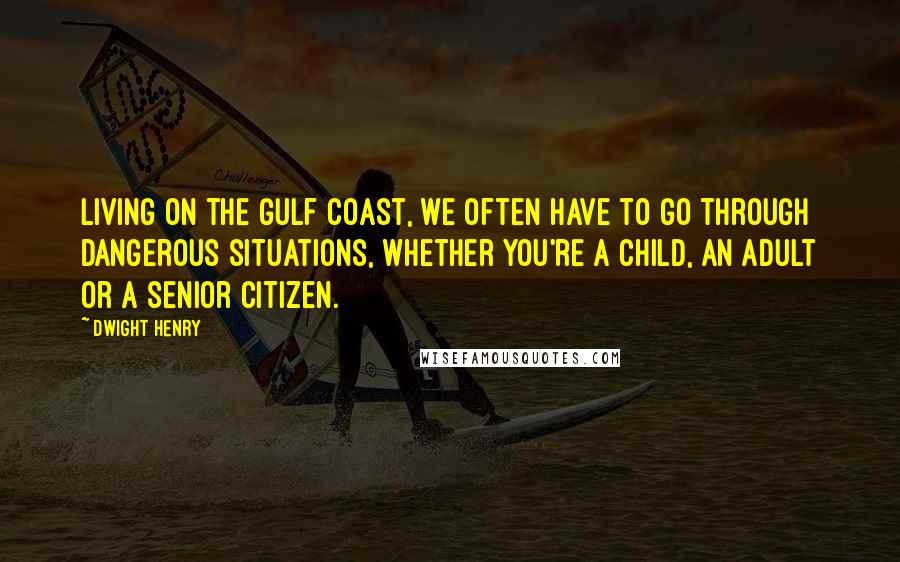 Dwight Henry Quotes: Living on the Gulf Coast, we often have to go through dangerous situations, whether you're a child, an adult or a senior citizen.