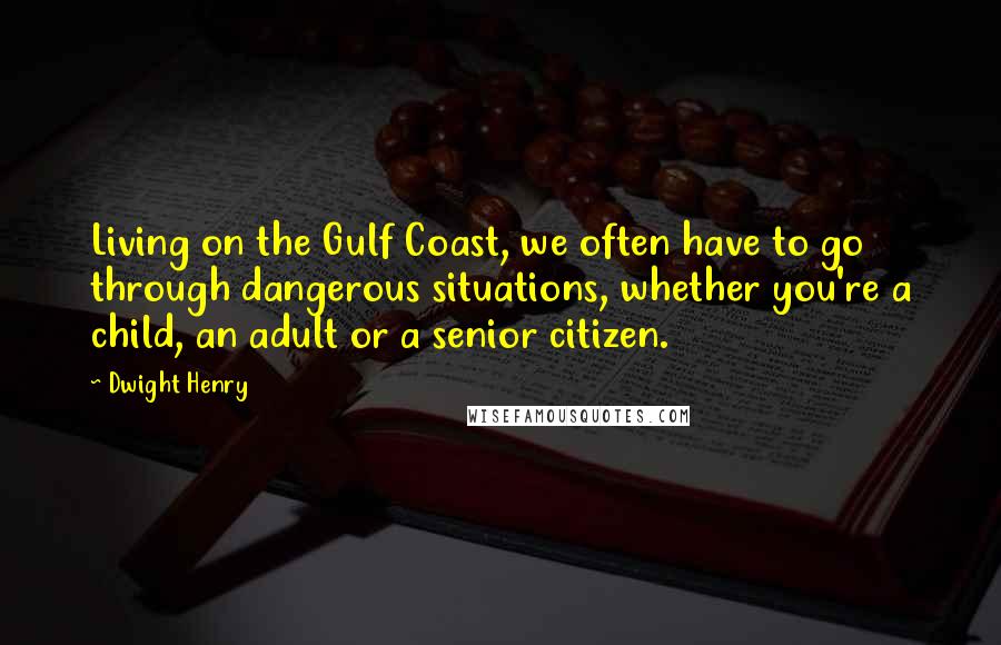 Dwight Henry Quotes: Living on the Gulf Coast, we often have to go through dangerous situations, whether you're a child, an adult or a senior citizen.