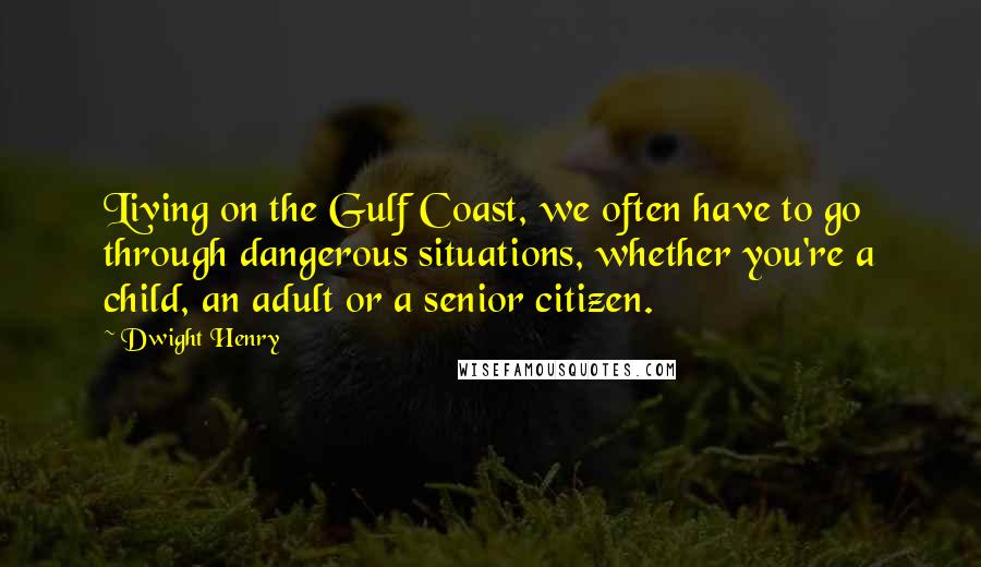 Dwight Henry Quotes: Living on the Gulf Coast, we often have to go through dangerous situations, whether you're a child, an adult or a senior citizen.