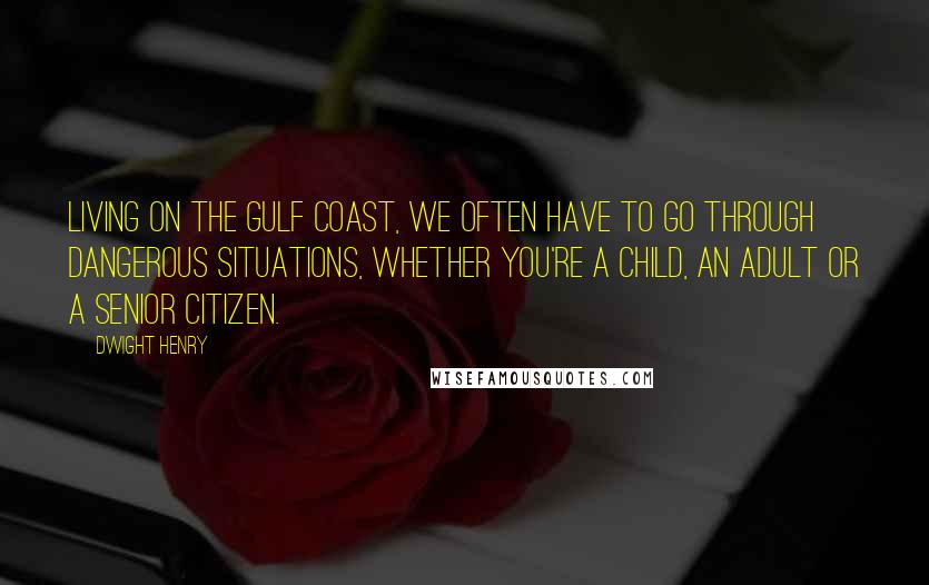 Dwight Henry Quotes: Living on the Gulf Coast, we often have to go through dangerous situations, whether you're a child, an adult or a senior citizen.