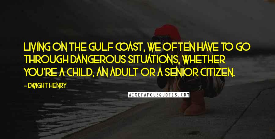 Dwight Henry Quotes: Living on the Gulf Coast, we often have to go through dangerous situations, whether you're a child, an adult or a senior citizen.