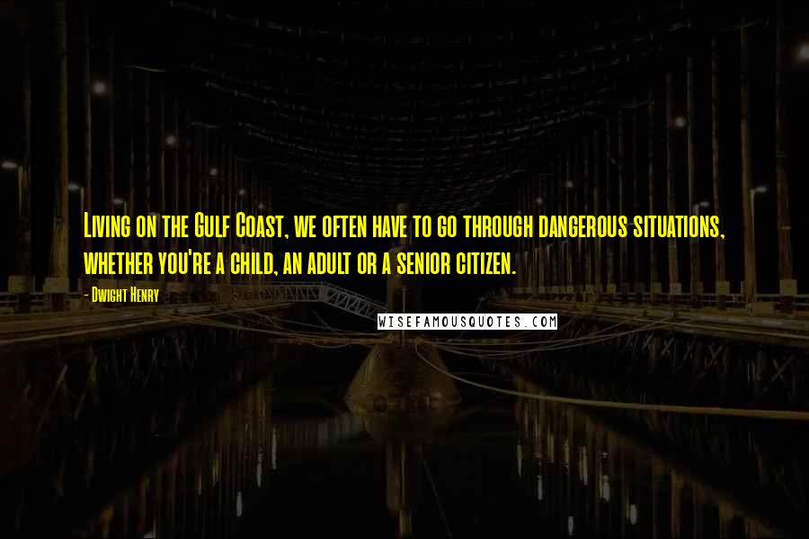 Dwight Henry Quotes: Living on the Gulf Coast, we often have to go through dangerous situations, whether you're a child, an adult or a senior citizen.