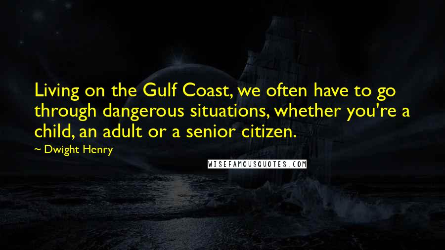 Dwight Henry Quotes: Living on the Gulf Coast, we often have to go through dangerous situations, whether you're a child, an adult or a senior citizen.