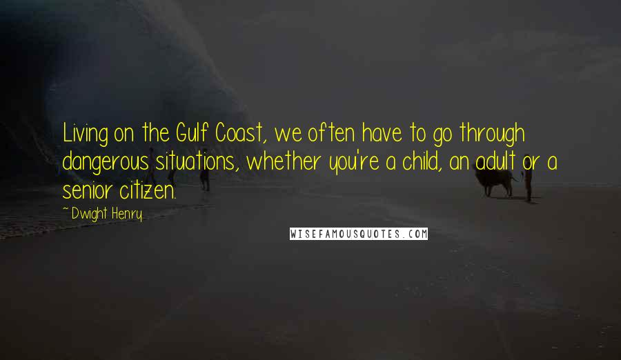 Dwight Henry Quotes: Living on the Gulf Coast, we often have to go through dangerous situations, whether you're a child, an adult or a senior citizen.