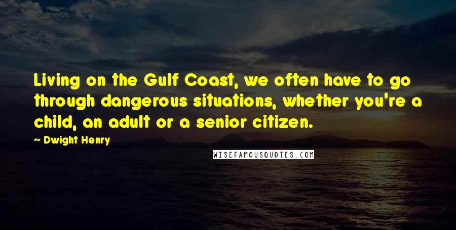 Dwight Henry Quotes: Living on the Gulf Coast, we often have to go through dangerous situations, whether you're a child, an adult or a senior citizen.