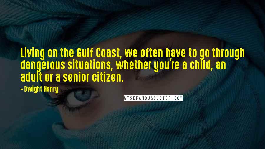 Dwight Henry Quotes: Living on the Gulf Coast, we often have to go through dangerous situations, whether you're a child, an adult or a senior citizen.