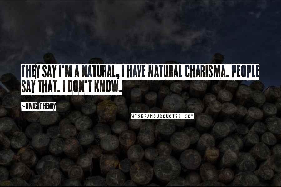 Dwight Henry Quotes: They say I'm a natural, I have natural charisma. People say that. I don't know.