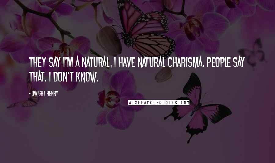 Dwight Henry Quotes: They say I'm a natural, I have natural charisma. People say that. I don't know.