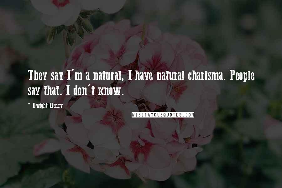 Dwight Henry Quotes: They say I'm a natural, I have natural charisma. People say that. I don't know.