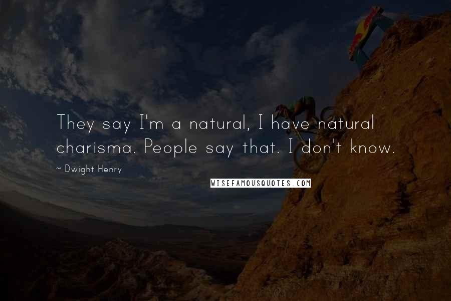 Dwight Henry Quotes: They say I'm a natural, I have natural charisma. People say that. I don't know.