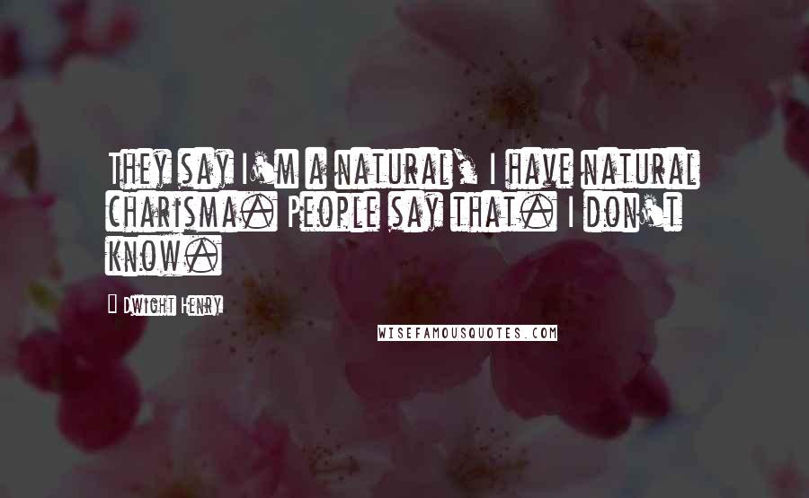 Dwight Henry Quotes: They say I'm a natural, I have natural charisma. People say that. I don't know.