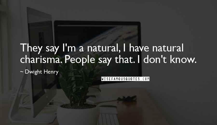 Dwight Henry Quotes: They say I'm a natural, I have natural charisma. People say that. I don't know.