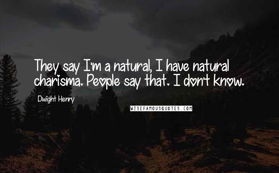 Dwight Henry Quotes: They say I'm a natural, I have natural charisma. People say that. I don't know.