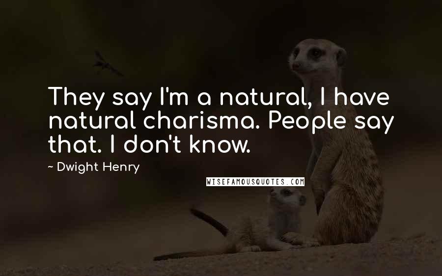 Dwight Henry Quotes: They say I'm a natural, I have natural charisma. People say that. I don't know.