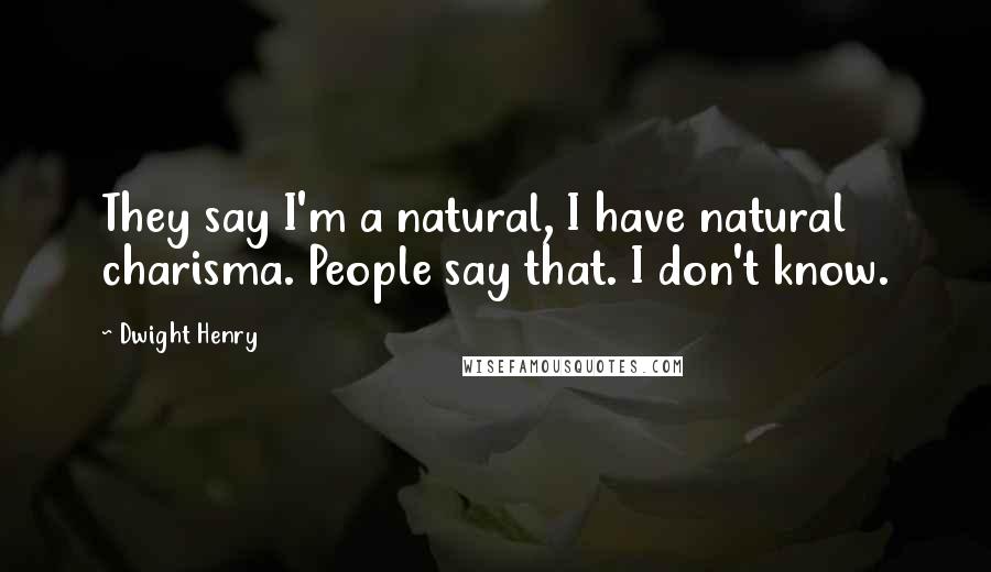 Dwight Henry Quotes: They say I'm a natural, I have natural charisma. People say that. I don't know.