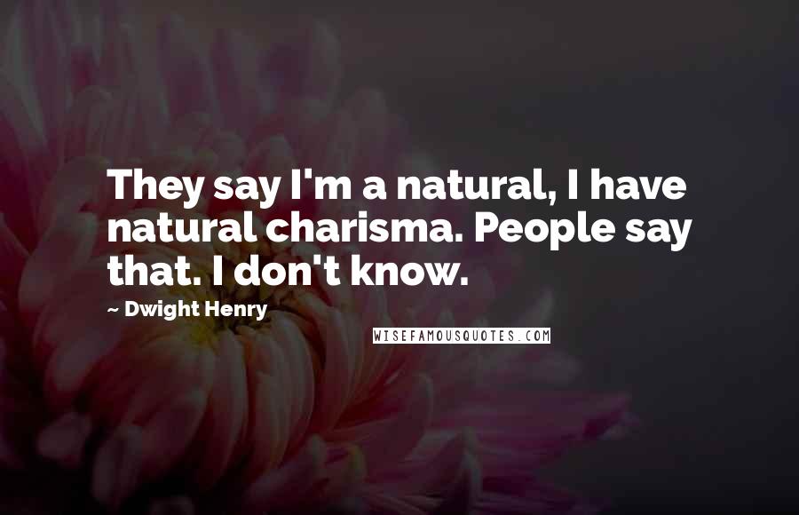 Dwight Henry Quotes: They say I'm a natural, I have natural charisma. People say that. I don't know.
