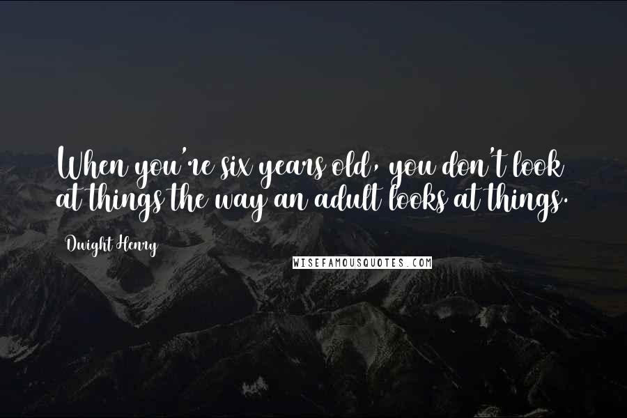 Dwight Henry Quotes: When you're six years old, you don't look at things the way an adult looks at things.