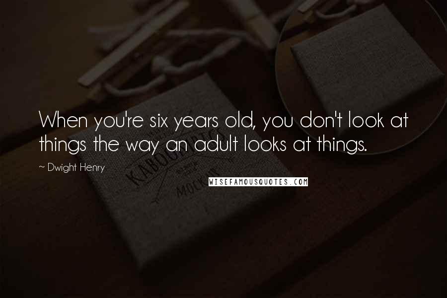 Dwight Henry Quotes: When you're six years old, you don't look at things the way an adult looks at things.