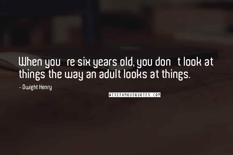 Dwight Henry Quotes: When you're six years old, you don't look at things the way an adult looks at things.