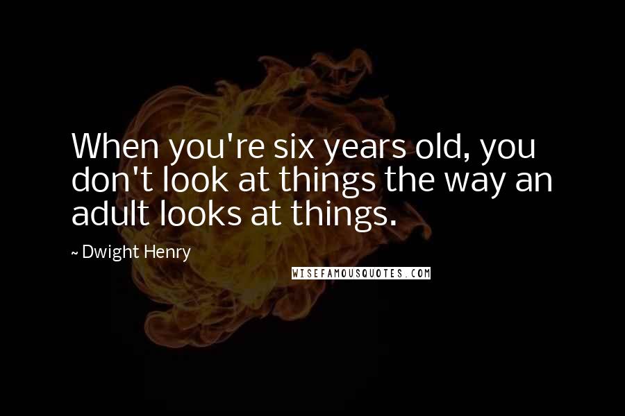 Dwight Henry Quotes: When you're six years old, you don't look at things the way an adult looks at things.