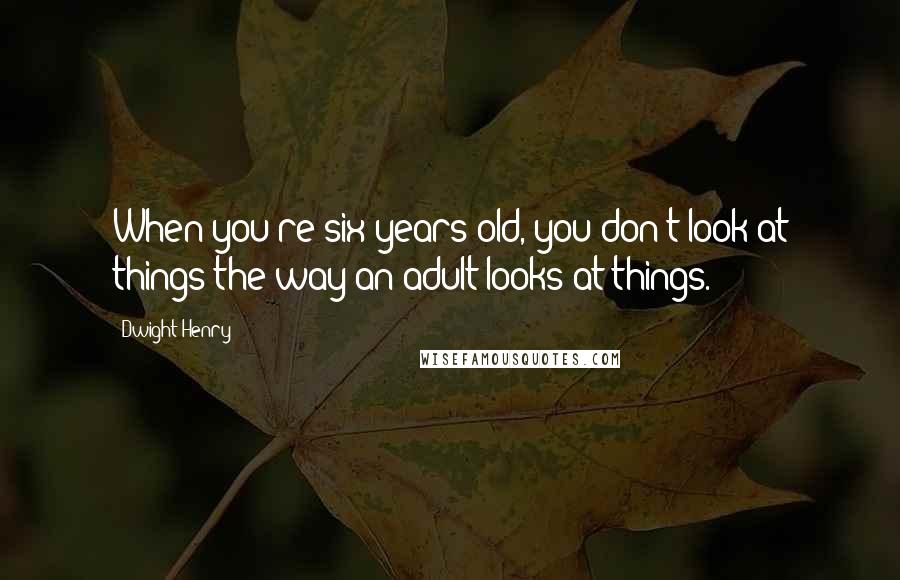 Dwight Henry Quotes: When you're six years old, you don't look at things the way an adult looks at things.