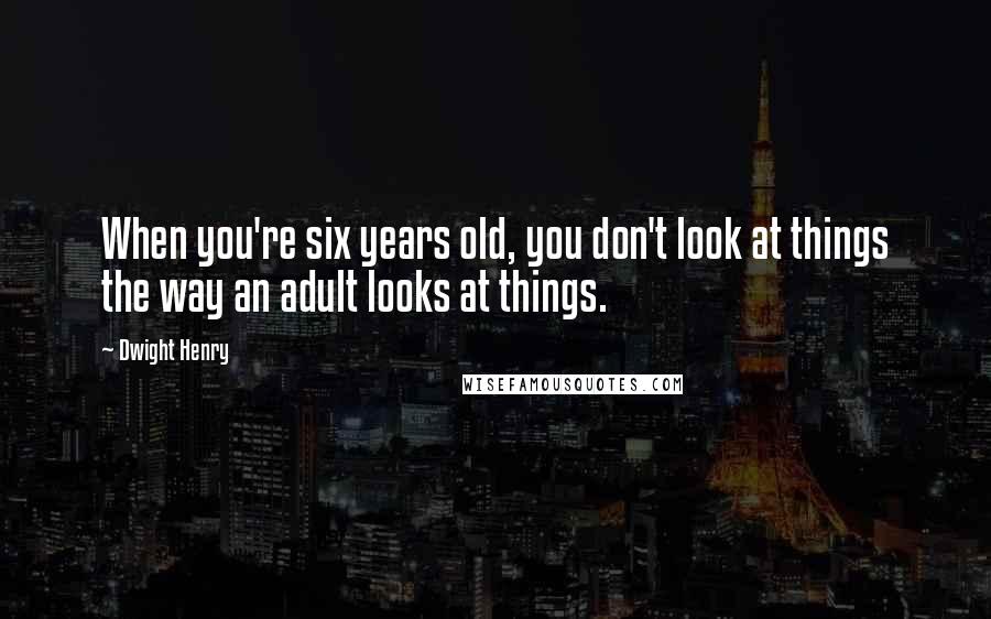 Dwight Henry Quotes: When you're six years old, you don't look at things the way an adult looks at things.