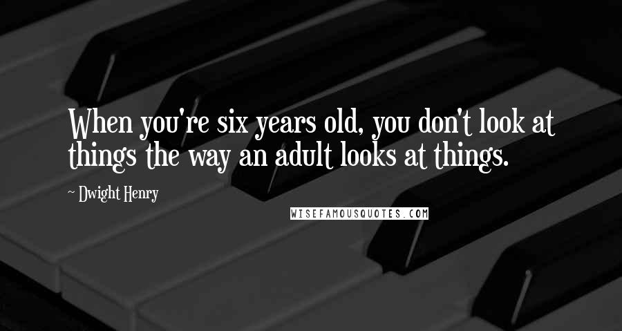 Dwight Henry Quotes: When you're six years old, you don't look at things the way an adult looks at things.