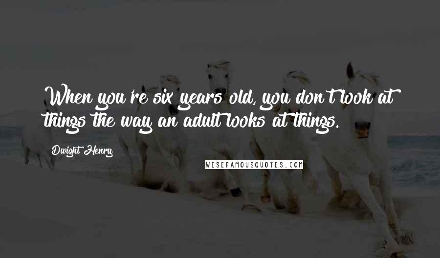 Dwight Henry Quotes: When you're six years old, you don't look at things the way an adult looks at things.