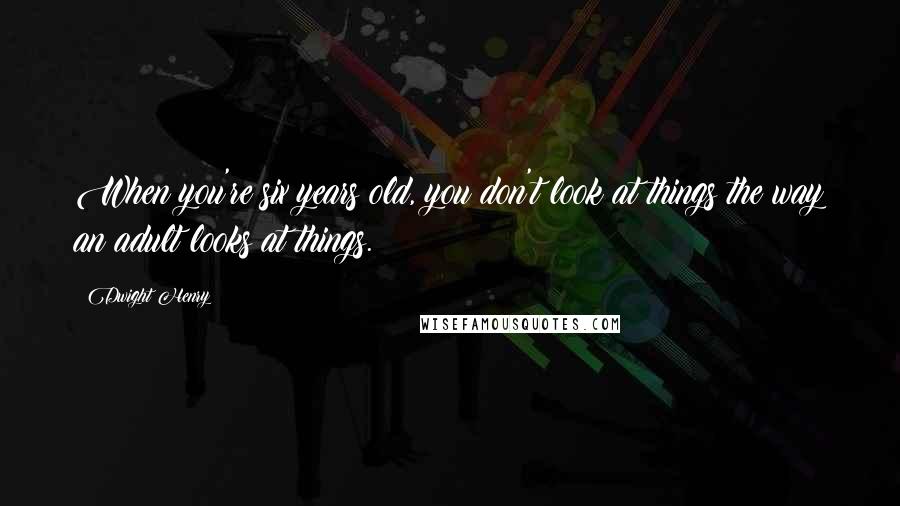 Dwight Henry Quotes: When you're six years old, you don't look at things the way an adult looks at things.