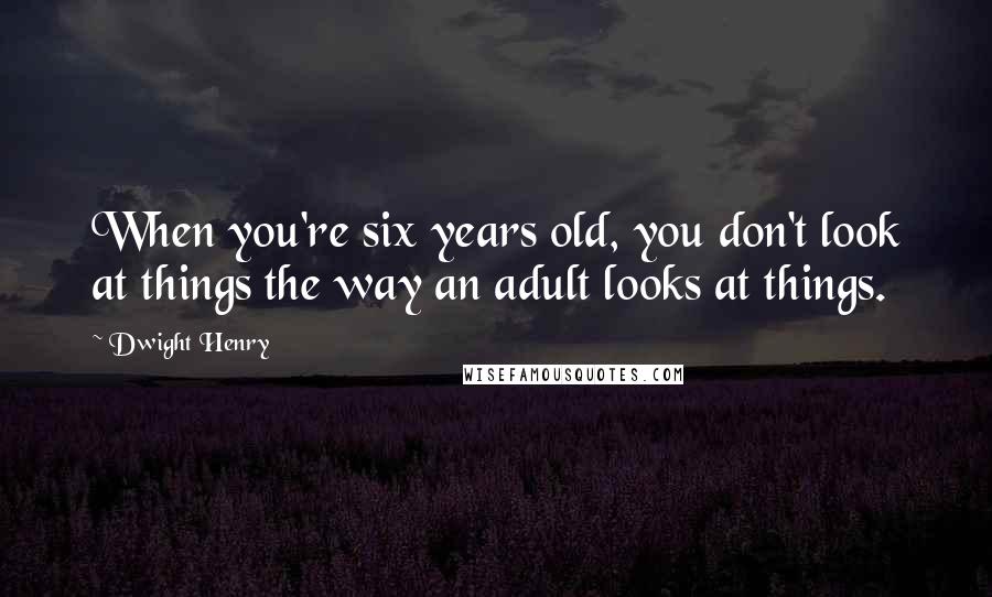Dwight Henry Quotes: When you're six years old, you don't look at things the way an adult looks at things.