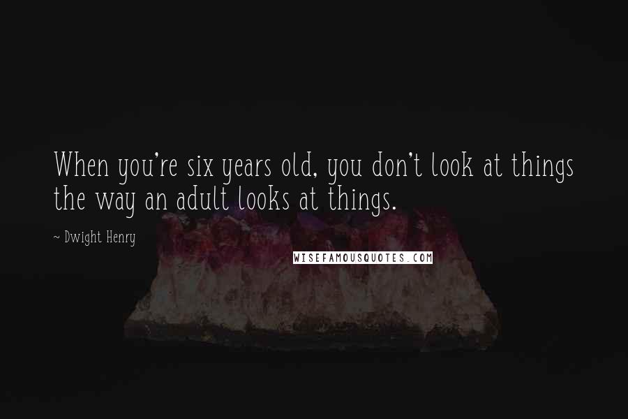 Dwight Henry Quotes: When you're six years old, you don't look at things the way an adult looks at things.