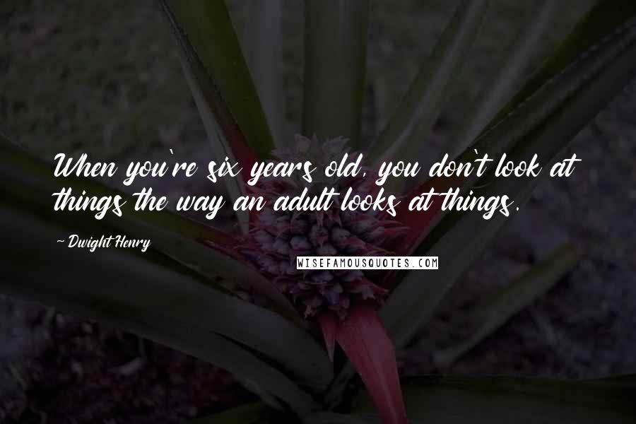 Dwight Henry Quotes: When you're six years old, you don't look at things the way an adult looks at things.