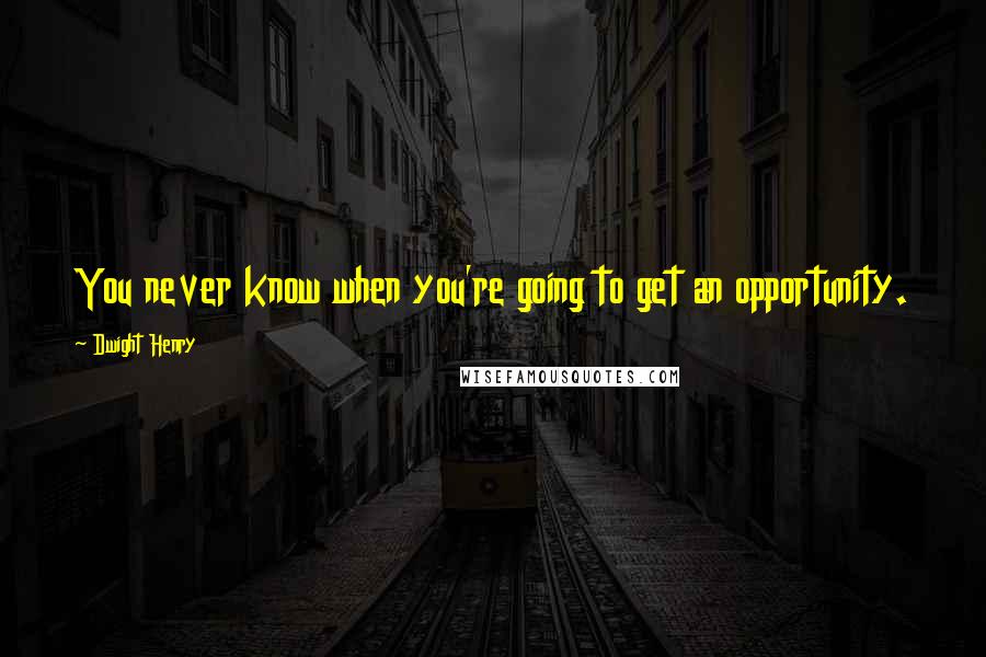 Dwight Henry Quotes: You never know when you're going to get an opportunity.