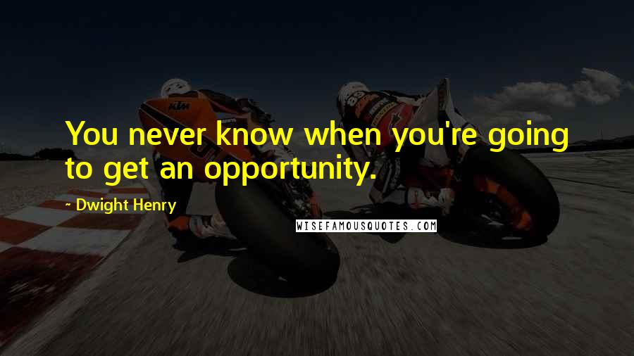 Dwight Henry Quotes: You never know when you're going to get an opportunity.